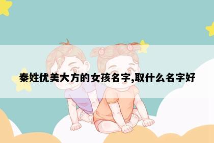 秦姓优美大方的女孩名字,取什么名字好