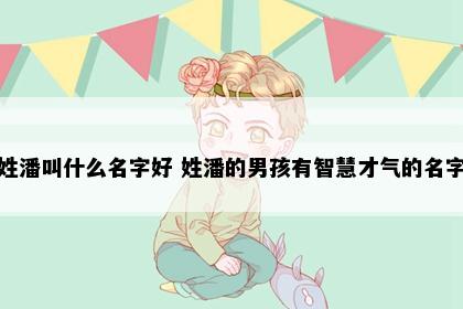 姓潘叫什么名字好 姓潘的男孩有智慧才气的名字