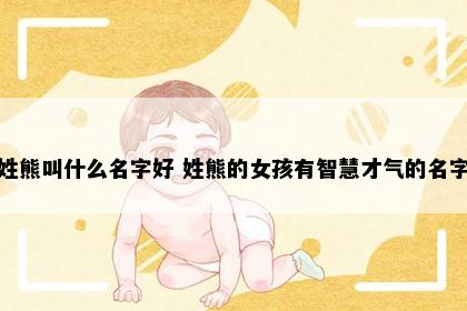 姓熊叫什么名字好 姓熊的女孩有智慧才气的名字